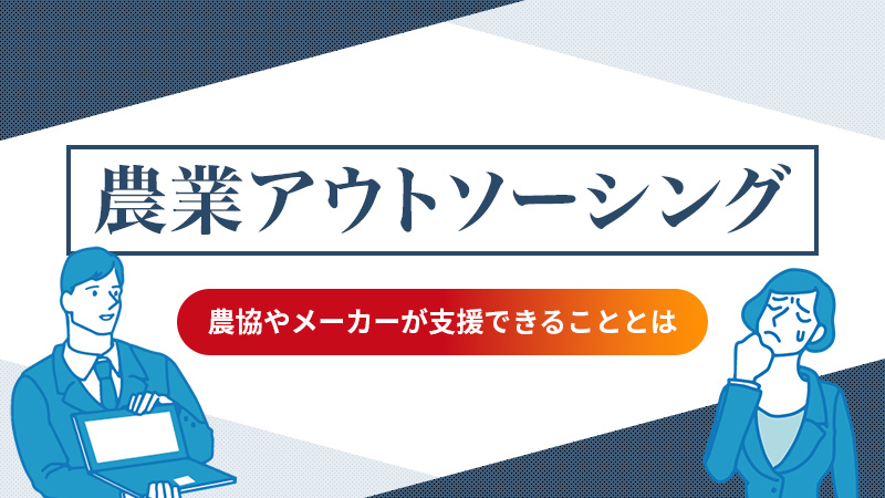 今後増加する農業アウトソーシング農協やメーカーが支援できることとは