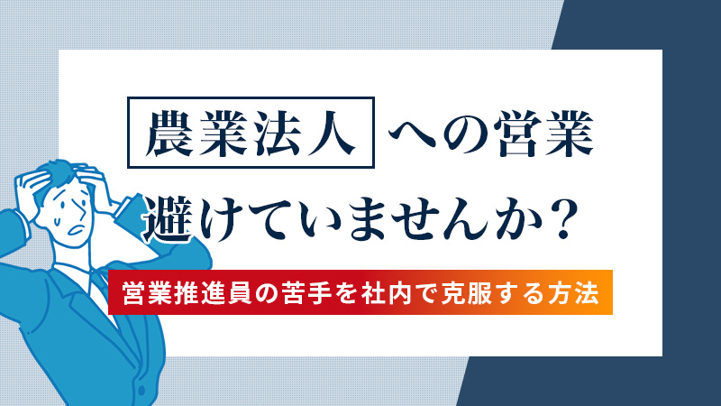 「農業法人」への営業を避けていませんか？ 営業推進員の苦手を社内で克服する方法