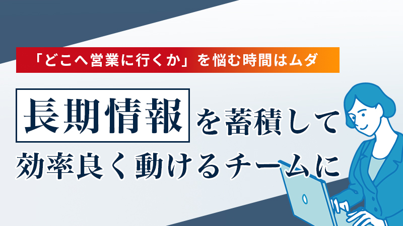 「どこへ営業に行くか」を悩む時間はムダ 長期情報を蓄積して効率良く動けるチームに