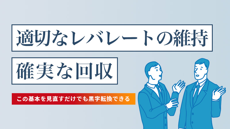 適切なレバレートの維持と確実な回収この基本を見直すだけでも黒字転換できる