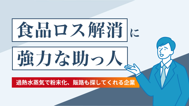 食品ロス解消に強力な助っ人過熱水蒸気で粉末化、販路も探してくれる企業