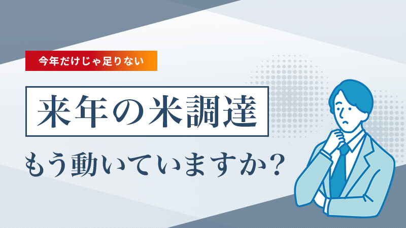 今年だけじゃ足りない。来年の米調達、もう動いていますか？