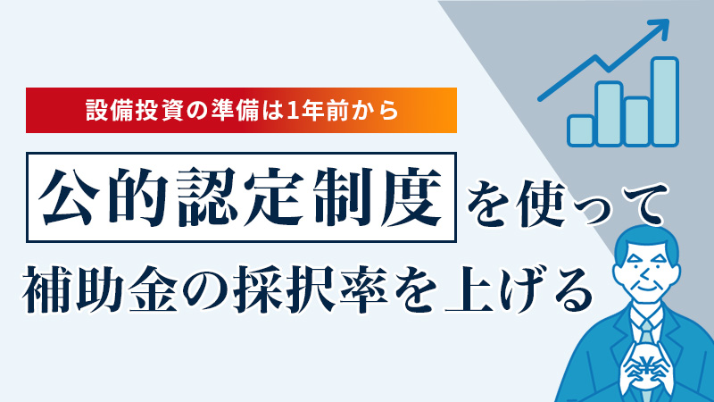 設備投資の準備は1年前から 公的認定制度を使って補助金の採択率を上げる